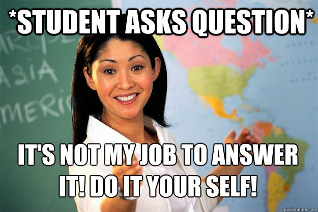 *student asks question* it's not my job to answer it! do it your self!
  Unhelpful High School Teacher