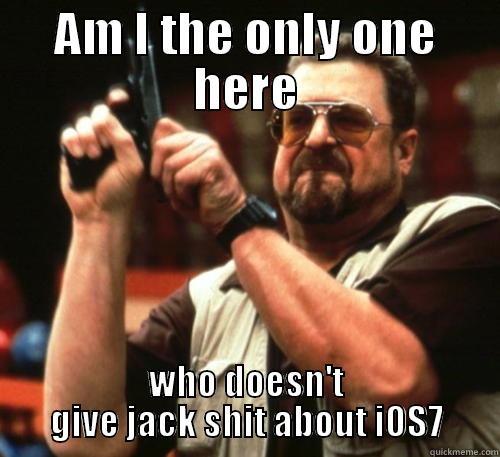 IOS7 bombshell - AM I THE ONLY ONE HERE WHO DOESN'T GIVE JACK SHIT ABOUT IOS7 Am I The Only One Around Here