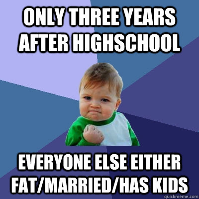 Only three years after highschool Everyone else either fat/married/has kids  Success Kid