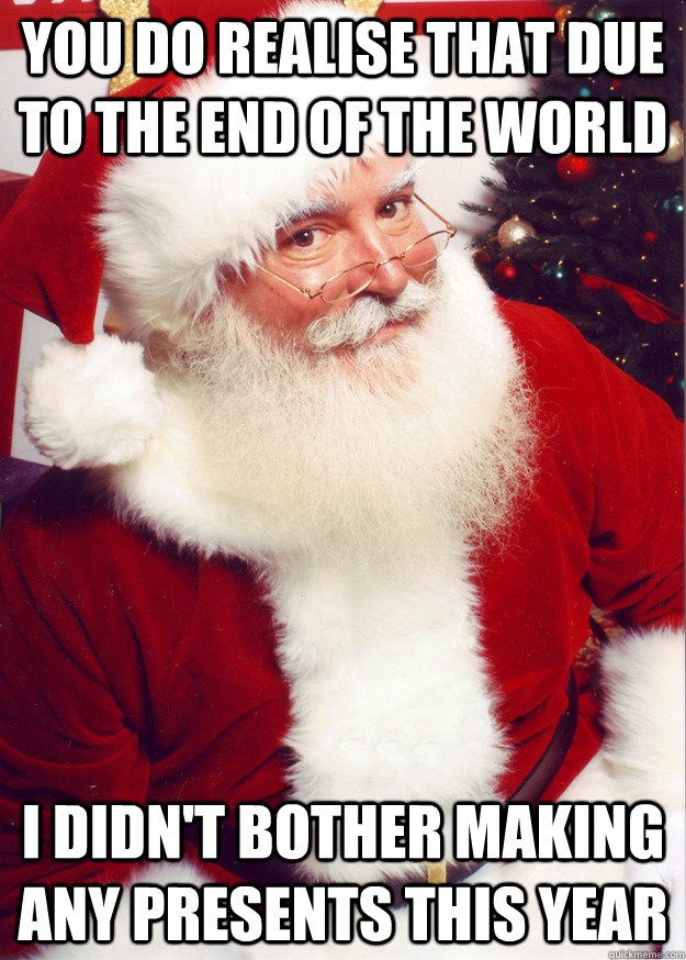 You do realise that due to the end of the world I didn't bother making any presents this year  Scumbag Santa