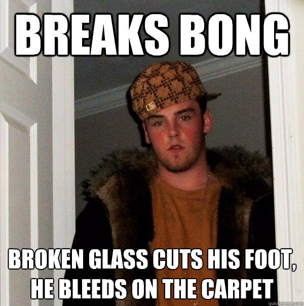 Breaks bong Broken glass cuts his foot, he bleeds on the carpet   Scumbag Steve