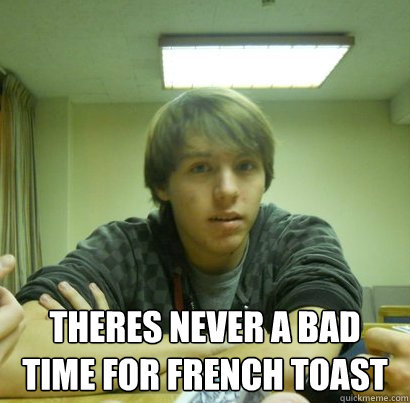  theres never a bad time for french toast  