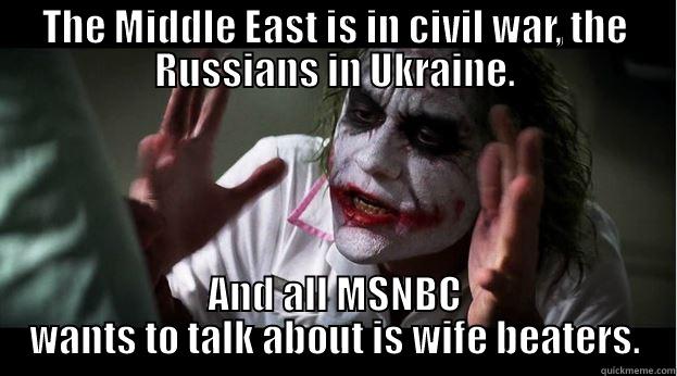 THE MIDDLE EAST IS IN CIVIL WAR, THE RUSSIANS IN UKRAINE. AND ALL MSNBC WANTS TO TALK ABOUT IS WIFE BEATERS. Joker Mind Loss