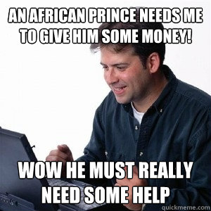 An african prince needs me to give him some money! wow he must really need some help - An african prince needs me to give him some money! wow he must really need some help  Lonely Computer Guy