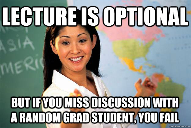 LECTURE IS OPTIONAL But if you miss discussion with a random grad student, you fail  Unhelpful High School Teacher