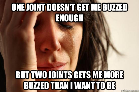 One joint doesn't get me buzzed enough But two joints gets me more  buzzed than I want to be  First World Problems