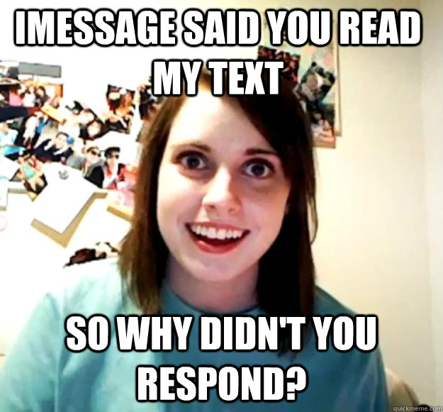 iMessage said you read my text so why didn't you respond? - iMessage said you read my text so why didn't you respond?  Overly Attached Girlfriend