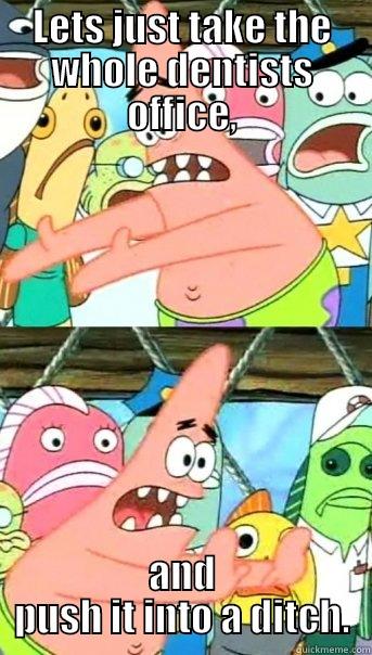 LETS JUST TAKE THE WHOLE DENTISTS OFFICE, AND PUSH IT INTO A DITCH. Push it somewhere else Patrick