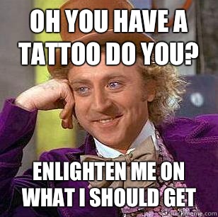 Oh you have a tattoo do you? Enlighten me on what I should get  Condescending Wonka