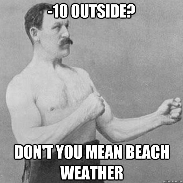 -10 outside? Don't you mean beach weather  overly manly man