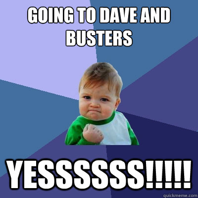 GOING TO dAVE AND BUSTERS YESSSSSS!!!!! - GOING TO dAVE AND BUSTERS YESSSSSS!!!!!  Success Kid