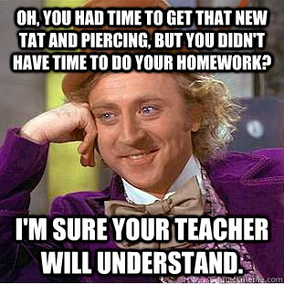 Oh, you had time to get that new tat and piercing, but you didn't have time to do your homework? I'm sure your teacher will understand.  Condescending Wonka