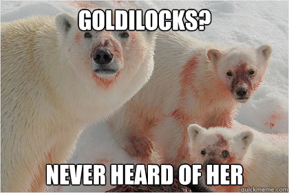 Goldilocks? Never heard of her  Bad News Bears