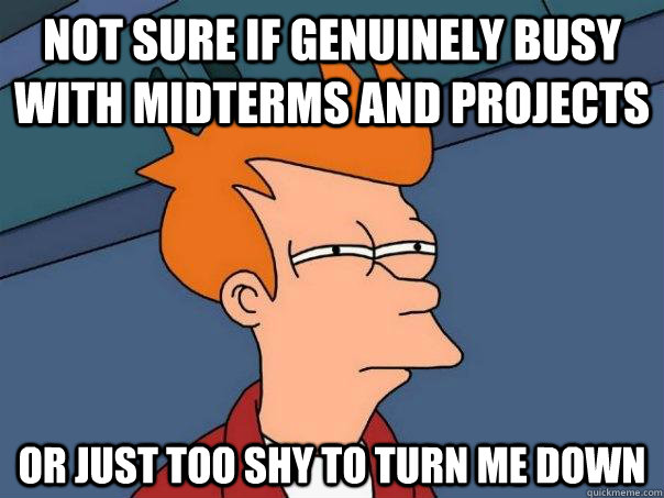 Not sure if genuinely busy with midterms and projects or just too shy to turn me down - Not sure if genuinely busy with midterms and projects or just too shy to turn me down  Futurama Fry