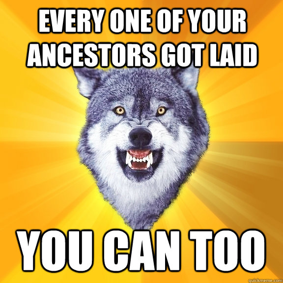 every one of your ancestors got laid you can too  Courage Wolf