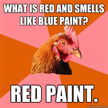 What is red and smells like blue paint?  Red paint.
  Anti-Joke Chicken