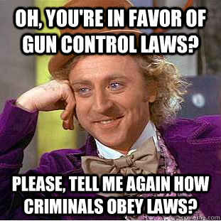 Oh, you're in favor of gun control laws? Please, tell me again how criminals obey laws?  Condescending Wonka