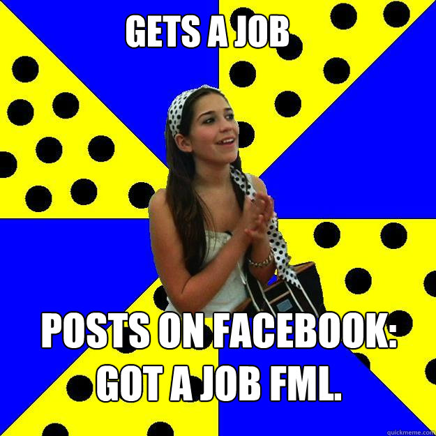 gets a job posts on facebook: got a job fml.  Sheltered Suburban Kid