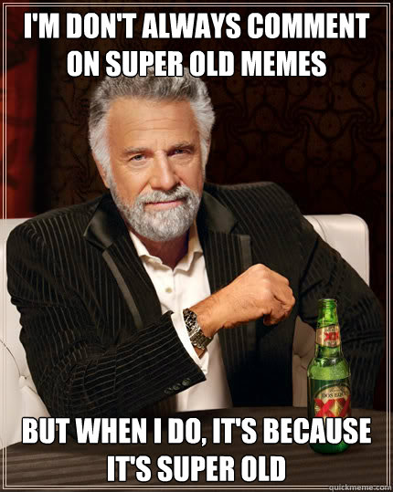 I'm don't always comment on super old memes but when i do, it's because it's SUPER OLD  Dos Equis man