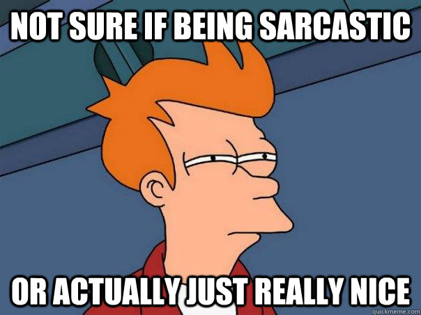 Not sure if being sarcastic or actually just really nice  Futurama Fry