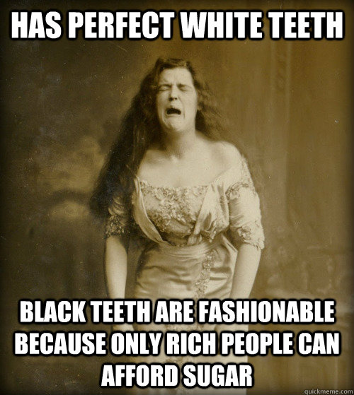 Has perfect white teeth black teeth are fashionable because only rich people can afford sugar  1890s Problems