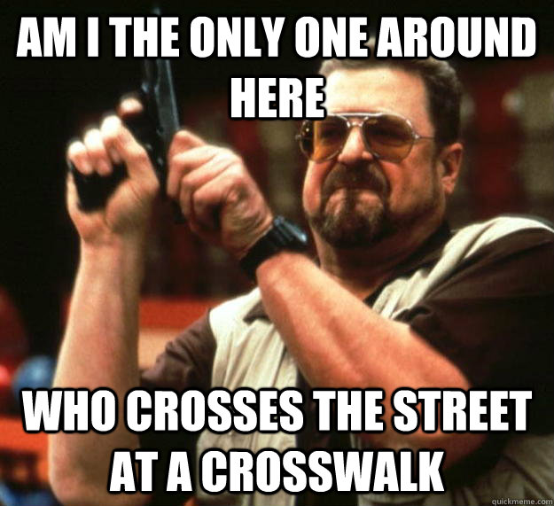 am I the only one around here Who crosses the street at a crosswalk   Angry Walter