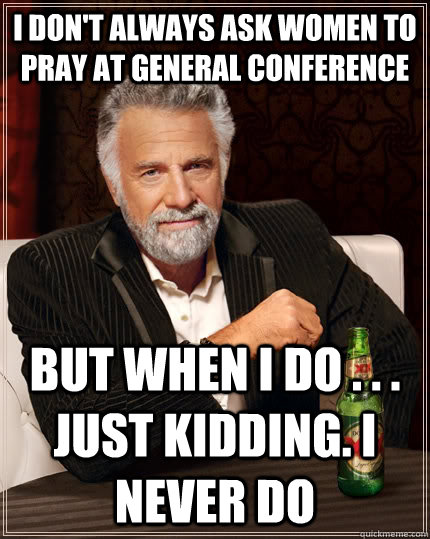 I don't always ask women to pray at General Conference But when I do . . . just kidding. I never do  The Most Interesting Man In The World