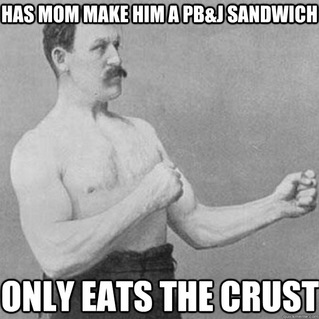 Has mom make him a PB&J sandwich only eats the crust  overly manly man