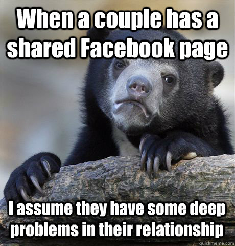 When a couple has a shared Facebook page I assume they have some deep problems in their relationship  Confession Bear