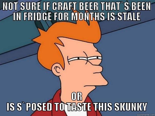 NOT SURE IF CRAFT BEER THAT`S BEEN IN FRIDGE FOR MONTHS IS STALE OR IS S`POSED TO TASTE THIS SKUNKY Futurama Fry