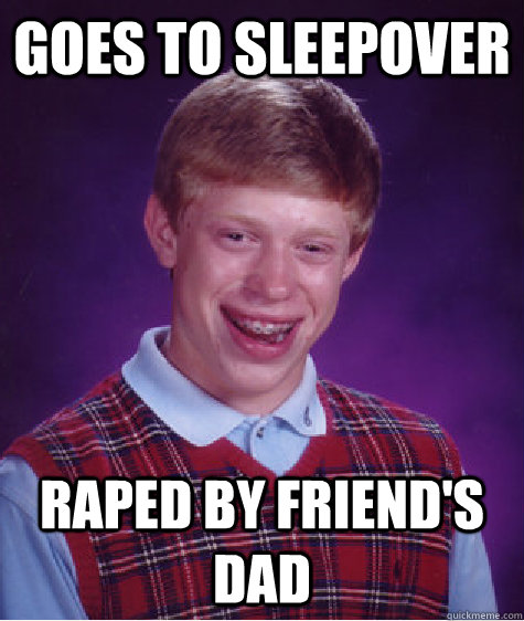 Goes to sleepover Raped by friend's dad - Goes to sleepover Raped by friend's dad  Bad Luck Brian