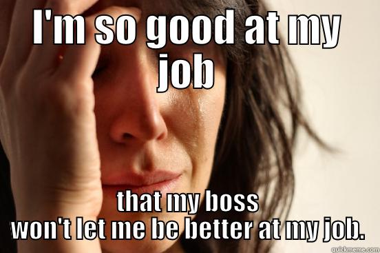 I'M SO GOOD AT MY JOB THAT MY BOSS WON'T LET ME BE BETTER AT MY JOB. First World Problems