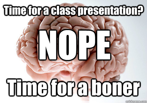 Time for a class presentation? Time for a boner NOPE  Scumbag Brain