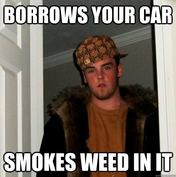 borrows your car smokes weed in it - borrows your car smokes weed in it  Scumbag Steve