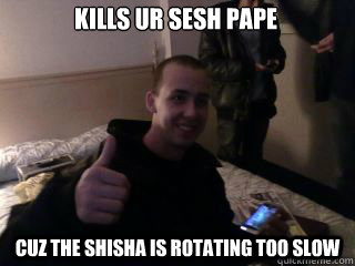 kills ur sesh pape cuz the shisha is rotating too slow    