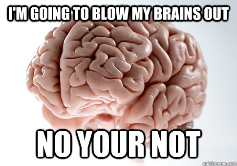 i'm going to blow my brains out no your not  Scumbag Brain