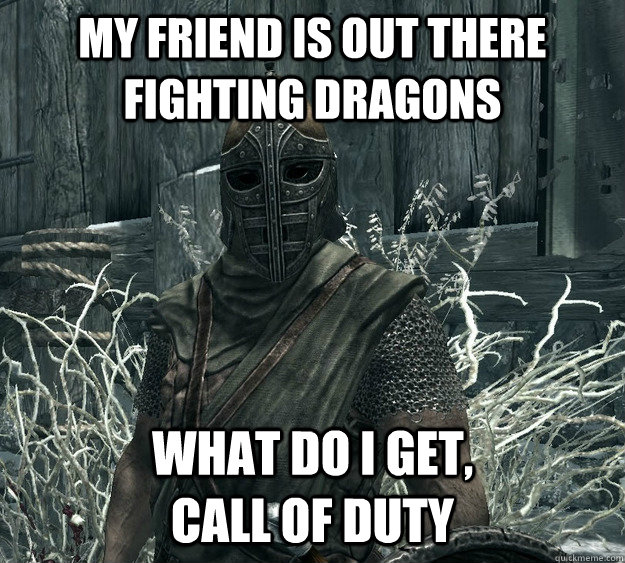 my friend is out there fighting dragons what do i get,                                               call of duty  Skyrim Guard