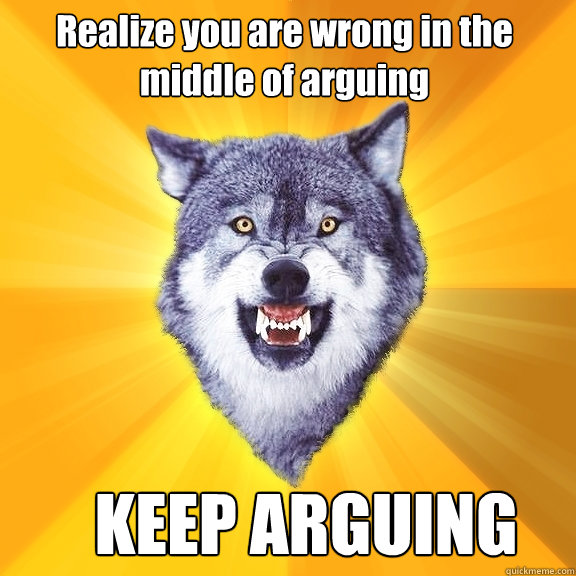 Realize you are wrong in the middle of arguing KEEP ARGUING - Realize you are wrong in the middle of arguing KEEP ARGUING  Courage Wolf