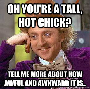 Oh you're a tall, hot chick? TEll me more about how awful and awkward it is..  Condescending Wonka