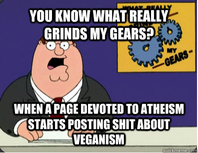 YOU KNOW WHAT REALLY GRINDS MY GEARS? WHEN A PAGE DEVOTED TO ATHEISM STARTS POSTING SHIT ABOUT VEGANISM  Grinds my gears