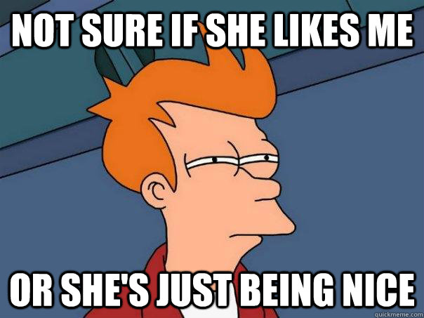 Not sure if she likes me Or she's just being nice  Futurama Fry