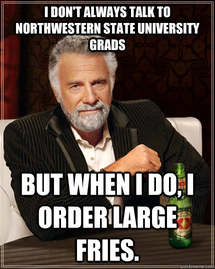 I don't always talk to Northwestern State University Grads but when I do, I order large fries.   The Most Interesting Man In The World
