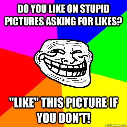 Do you like on stupid pictures asking for likes? 