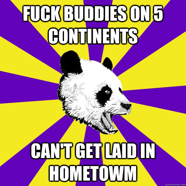 Fuck buddies on 5 continents can't get laid in hometowm  