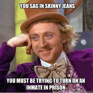 you sag in skinny jeans  you must be trying to turn on an inmate in prison  - you sag in skinny jeans  you must be trying to turn on an inmate in prison   willy wonka