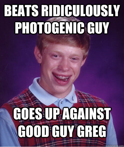 Beats Ridiculously photogenic guy Goes up against Good Guy Greg  Bad Luck Brian