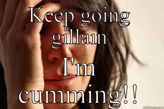 KEEP GOING GILLAIN I'M CUMMING!! First World Problems