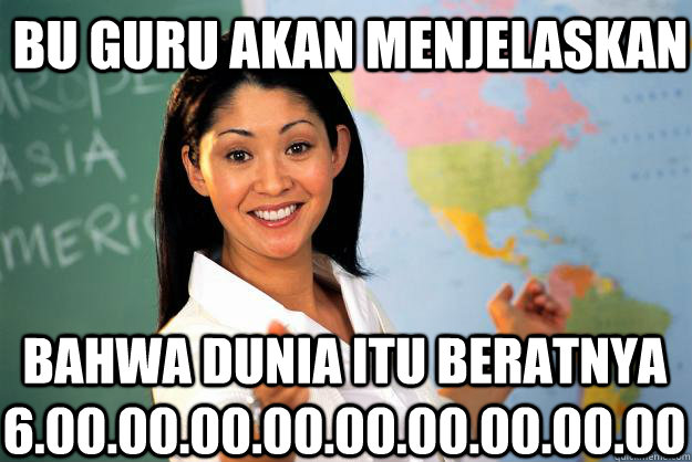 bu guru akan menjelaskan  bahwa dunia itu beratnya 6.00.00.00.00.00.00.00.00.00  Unhelpful High School Teacher