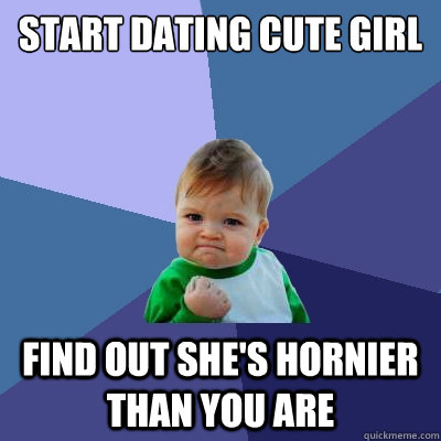 start dating cute girl find out she's hornier than you are - start dating cute girl find out she's hornier than you are  Success Kid