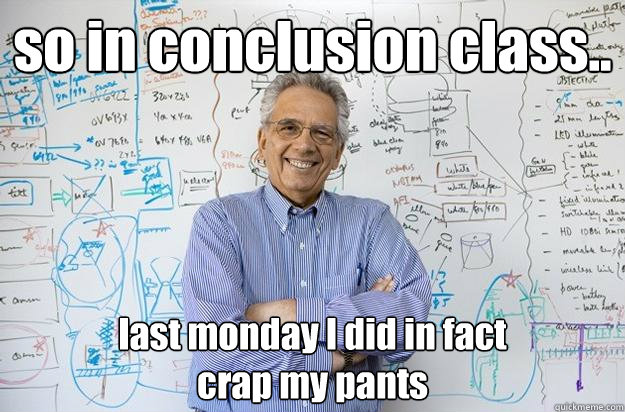 so in conclusion class.. last monday I did in fact 
crap my pants - so in conclusion class.. last monday I did in fact 
crap my pants  Engineering Professor